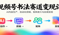 视频号书法赛道变现课：AI内容生产、自动化剪辑，矩阵放大与后端变现