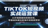 TIKTOK短视频实战运营课：从环境搭建到剪辑变现，零基础快速玩转海外短视频