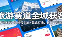 旅游赛道全域获客：小红书种草+视频号引流+截流打法，打造盈利闭环