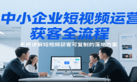 中小企业短视频运营获客全流程，系统讲解短视频获客可复制的落地方案