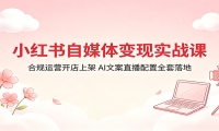 小红书自媒体变现实战课：合规运营开店上架，AI文案直播配置全套落地