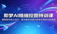即梦AI精细控图特训课：画面管控核心技巧，解决角色构图风格等全维度出图难