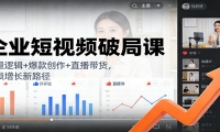 企业短视频破局课：流量逻辑+爆款创作+直播带货，解锁增长新路径