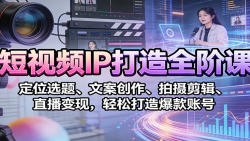 短视频IP打造全阶课：定位选题、文案创作、拍摄剪辑、直播变现，轻松打造爆