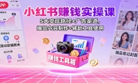 小红书赚钱实操课：5大变现路径+广告渠道，爆品内容制作+辅助工具使用