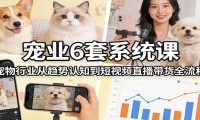 宠业6套系统课：宠物行业从趋势认知到短视频直播带货全流程