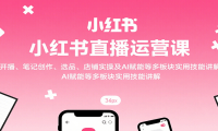 小红书直播运营课：开播、笔记创作、选品、店铺实操及 AI 赋能等多板块实用