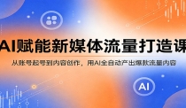 AI赋能新媒体流量打造课：从账号起号到内容创作，用AI全自动产出爆款流量内