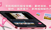 手机视频剪辑全攻略：素材添加、特效制作、画质提升，多种视频制作方法