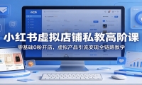小红书虚拟店铺私教高阶课：零基础0粉开店，虚拟产品引流变现全链路教学