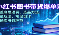 小红书图书带货爆单课：涵盖底层逻辑、选品方法、流量玩法，笔记创作，打通