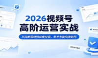 2026视频号高阶运营实战：从阵地搭建到深度变现，新手也能快速起号