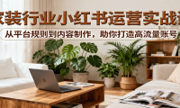 小红书家装行业运营实战课：从平台规则到内容制作，助你打造高流量账号