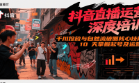 抖音直播运营深度培训，千川投放与自然流核心技能，10天掌握起号及运营(6-7