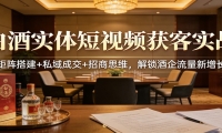 白酒实体短视频获客实战：矩阵搭建+私域成交+招商思维，解锁酒企流量新增长