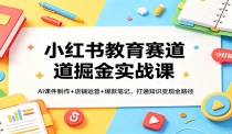 小红书教育赛道掘金实战课：AI课件制作+店铺运营+爆款笔记，打通知识变现全
