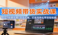 短视频带货实战课：定位+拍摄剪辑+选品文案，打造高转化带货短视频