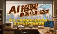 AI招聘自动化系统课，RPA工具赋能简历智能筛选+主流平台群发复聊全攻略