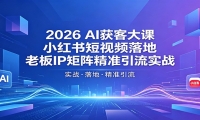 2026AI获客大课：小红书短视频落地，老板IP矩阵精准引流实战