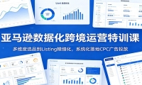 亚马逊数据化跨境运营特训课：多维度选品到Listing精细化，系统化落地CPC广