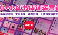 AI+小红书店铺运营课：讲底层逻辑、文案生成，还有剪辑、上货等实用技巧