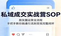 私域成交实战营SOP：朋友圈运营全流程，手把手教你跑通引流到变现完整闭环