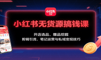 小红书无货源搞钱课：开店选品、爆品挖掘，剪辑引流、笔记运营与私域变现技