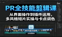 PR全技能剪辑课：从界面操作到插件运用，多风格短片实操与卡点调色