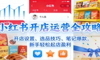 小红书开店运营全攻略：开店设置、选品技巧、笔记爆款，新手轻松起店盈利