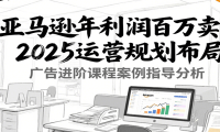 亚马逊年利润百万卖家2025运营规划布局，广告进阶课程案例指导分析
