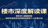 楼市深度解读课：房价步入触底阶段，剖析财富体系变革教你重塑个人价值认知