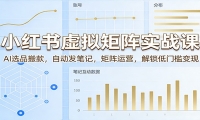 小红书虚拟矩阵实战课：AI选品搬款，自动发笔记，矩阵运营，解锁低门槛变现
