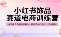 小红书饰品赛道电商训练营：从开店选品到笔记制作，用差异化打法轻松打造爆