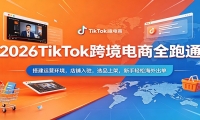 2026TikTok跨境电商全跑通：搭建运营环境，店铺入驻，选品上架，新手轻松海