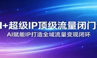 AI+超级IP顶级流量闭门会：AI赋能IP打造全域流量变现闭环
