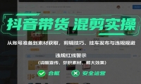 抖音带货混剪实操：从账号准备到素材获取，剪辑技巧、挂车发布与违规规避