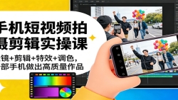 手机短视频拍摄剪辑实操课：运镜+剪辑+特效+调色，一部手机做出高质量作品