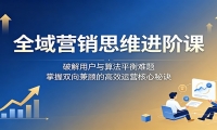 全域营销思维进阶课：破解用户与算法平衡难题，掌握双向兼顾的高效运营核心