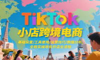 TikTok小店跨境电商，基础设置/工具使用/运营技巧/数据分析，全程实操导向