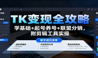 TK变现全攻略：学基础+起号养号+联盟分销，附剪辑工具实操