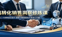 高转化销售洞察修炼课：吃透二十余种成交技巧，借助AI赋能轻松打造走心文案