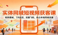 实体同城短视频获客课：矩阵霸城，7天起店，流量飞轮，抢占本地同城流量