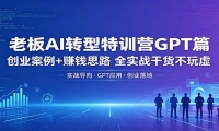老板AI转型特训营GPT篇：创业案例+赚钱思路，全实战干货不玩虚