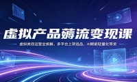 虚拟产品薅流变现课：虚拟类目运营全拆解，多平台上架选品，AI赋能轻量化带