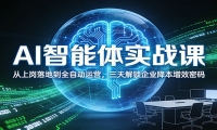 AI智能体实战课：从上岗落地到全自动运营，三天解锁企业降本增效密码