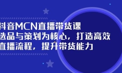 抖音MCN直播带货课：选品与策划为核心, 打造高效直播流程, 提升带货能力