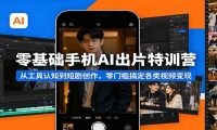 零基础手机AI出片特训营：从工具认知到短剧创作，零门槛搞定各类视频变现