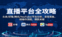 直播平台全攻略：头条/好看/腾讯/YouTube/平台分析、变现思路，授操作流程