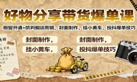 好物分享带货爆单课：橱窗开通+防判搬运剪辑，封面制作，挂小黄车，投抖爆