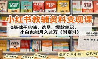 小红书教辅资料变现课：0基础开店铺，选品，爆款笔记，小白也能月入过万（